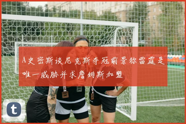 A史密斯谈尼克斯夺冠前景称雷霆是唯一威胁并求詹姆斯加盟
