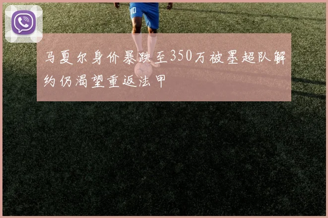 马夏尔身价暴跌至350万被墨超队解约仍渴望重返法甲