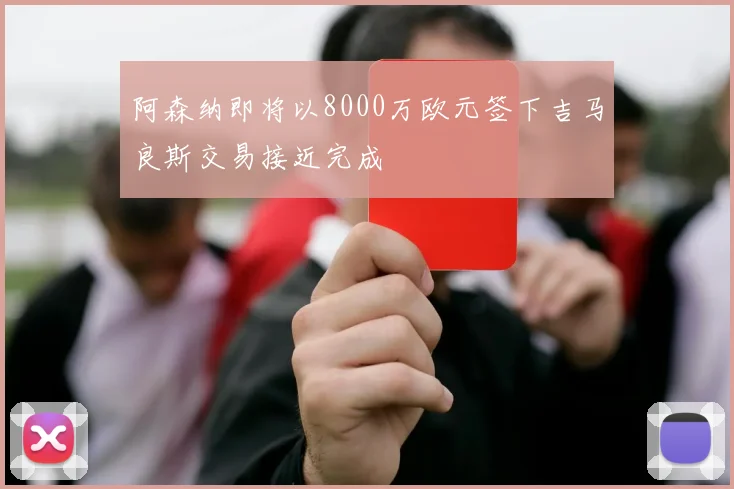 阿森纳即将以8000万欧元签下吉马良斯交易接近完成