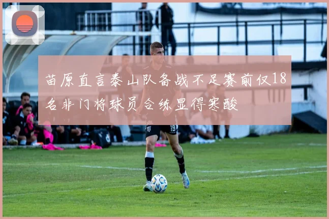 苗原直言泰山队备战不足赛前仅18名非门将球员合练显得寒酸