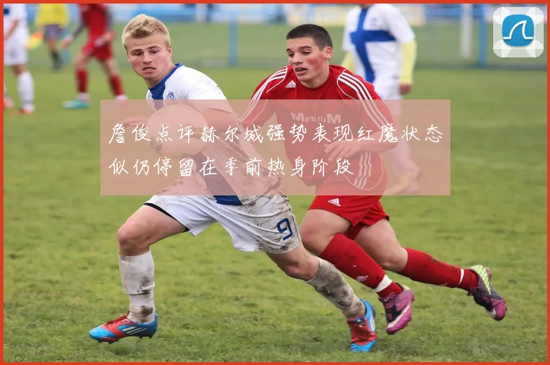 詹俊点评赫尔城强势表现红魔状态似仍停留在季前热身阶段