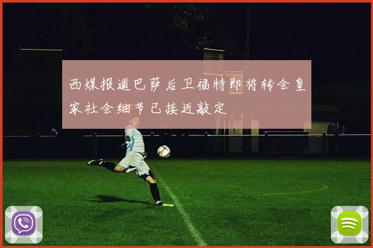 西媒报道巴萨后卫福特即将转会皇家社会细节已接近敲定