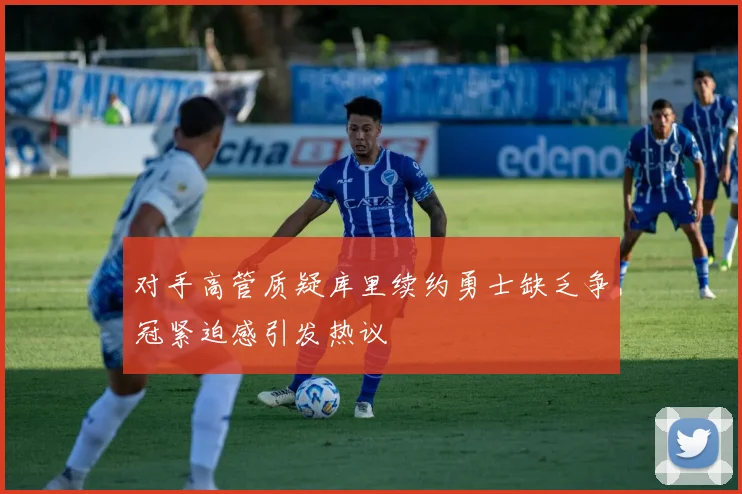 对手高管质疑库里续约勇士缺乏争冠紧迫感引发热议