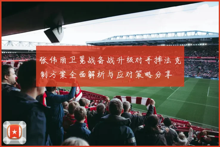 张伟丽卫冕战备战升级对手摔法克制方案全面解析与应对策略分享